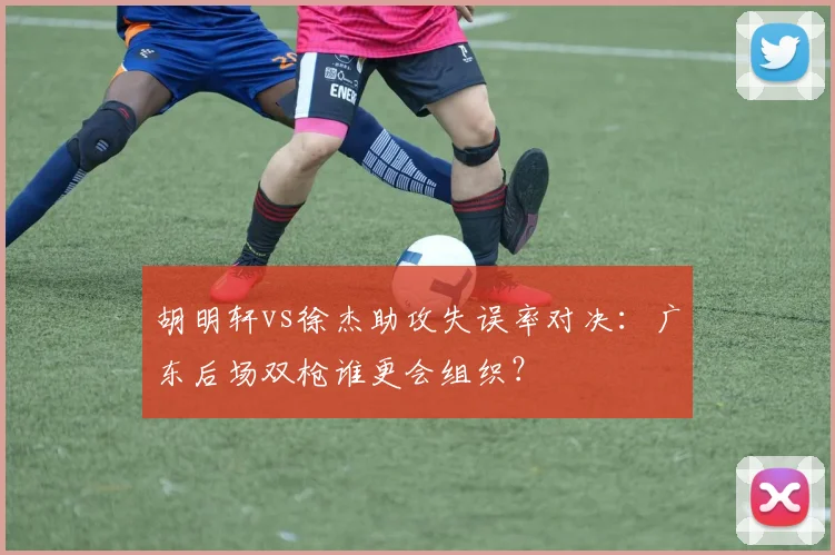 胡明轩vs徐杰助攻失误率对决：广东后场双枪谁更会组织？