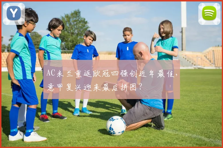 AC米兰重返欧冠四强创近年最佳，意甲复兴迎来最后拼图？